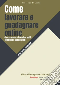 Come lavorare e guadagnare online, da casa senza investire soldi: tecniche e casi pratici libro