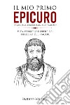 Il mio primo Epicuro (stoicismo, epicureismo, scetticismo). Vita, pensiero e opere del filosofo del piacere libro