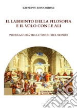 Il labirinto della filosofia e il volo con le ali. Piccola guida tra le visioni del mondo libro