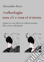 Archeologia: cosa c'è e cosa ci si mette. Appunti per una riflessione sull'epistemologia delle scienze archeologiche libro