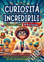 Curiosità incredibili per giovani geni. Viaggio educativo e divertente alla scoperta dei fatti più straordinari e inaspettati del mondo