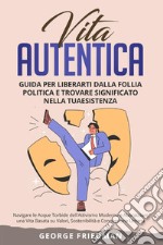 Vita autentica. Guida per liberarti dalla follia politica e trovare significato nella tua esistenza. Navigare le acque torbide dell'attivismo moderno e abbracciare una vita basata su valori, sostenibilità e connessione umana