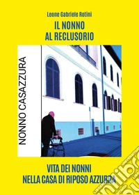 Il nonno al reclusorio. Vita dei nonni nella casa di riposo Azzurra libro