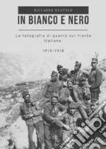 In bianco e nero. La fotografia di guerra sul fronte italiano 1915-1918 libro