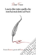 Lascia dire tutto quello che non hai mai detto ai poeti. Poesie d'amore, poesie dell'eros, poesie per te libro