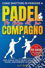 Come smettere di perdere a padel per colpa del compagno. Una guida poco seria per coppie di padel seriamente appassionate libro