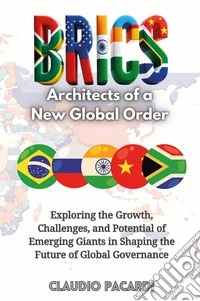 BRICS: architects of a new global order. Exploring the growth, challenges, and potential of emerging giants in shaping the future of global governance libro