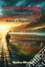 Luce nel cammino: strategie per superare ansia e depressione. Un viaggio di guarigione personale attraverso accettazione, crescita e benessere autentico libro