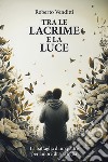 Tra le lacrime e la luce libro