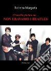 Ci sarebbe piaciuto ma... Non eravamo i Beatles libro