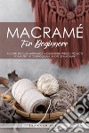 Macramé for beginners. A complete guide with basics and beginner-friendly projects to master the techniques and knots of macramè libro