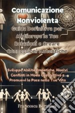 Comunicazione nonviolenta. Guida definitiva per migliorare le tue relazioni e creare connessioni autentiche