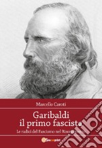 Garibaldi il primo fascista. Le radici del fascismo nel Risorgimento italiano