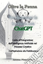 Oltre la penna: rivoluzionare la scrittura con ChatGPT. Guida all'integrazione dell'intelligenza artificiale nel processo creativo: dall'ispirazione alla pubblicazione libro