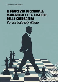 Il processo decisionale manageriale e la gestione della conoscenza. Per una leadership efficace libro