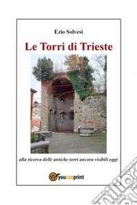 Le torri di Trieste. Alla ricerca delle antiche torri ancora visibili oggi libro