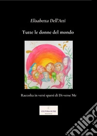 Tutte le donne del mondo. Raccolta in versi sparsi di di-verse me libro