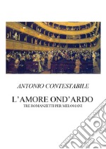 L'amore ond'ardo. Tre romanzetti per melomani libro