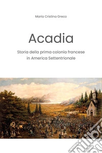 Acadia. Storia della prima colonia francese in America settentrionale libro