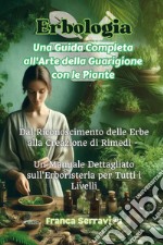 Erbologia. Una guida completa all'arte della guarigione con le piante. Dal riconoscimento delle erbe alla creazione di rimedi. Un manuale dettagliato sull'erboristeria per tutti i livelli libro