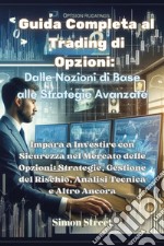 Guida completa al trading di opzioni. Dalle nozioni di base alle strategie avanzate. Impara a investire con sicurezza nel mercato delle opzioni: strategie, gestione del rischio, analisi tecnica e altro ancora libro