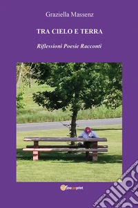 Tra cielo e terra. Riflessioni poesie racconti libro