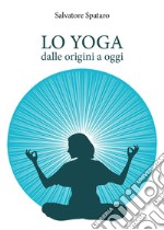 Lo yoga. Dalle origini a oggi libro