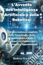 L'avvento dell'intelligenza artificiale e della robotica. Un'esplorazione completa delle tecnologie, delle applicazioni e delle prospettive future per innovatori e appassionati libro