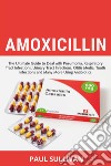 Amoxicillin. The ultimate guide to deal with pneumonia, respiratory tract infections, urinary tract infections, otitis media, tooth infections and many more using antibiotics libro di Sullivan Paul