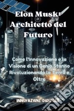 Elon Musk: architetto del futuro. Come l'innovazione e la visione di un genio stanno rivoluzionando la Terra e oltre libro