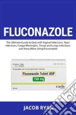 Fluconazole. The ultimate guide to deal with vaginal infections, yeast infections, fungal meningitis, throat and lungs infections, and many more using fluconazole