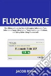 Fluconazole. The ultimate guide to deal with vaginal infections, yeast infections, fungal meningitis, throat and lungs infections, and many more using fluconazole libro di Ryan Jacob