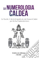 La numerologia caldea. Le tavole, i calcoli, il significato dei numeri caldei per la tua guida interiore libro