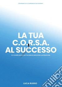 La tua C.O.R.S.A. al successo. Un modello pratico per l'eccellenza personale e professionale libro
