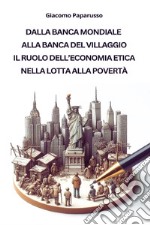 Dalla banca mondiale alla banca del villaggio. Il ruolo dell'economia etica nella lotta alla povertà libro