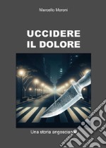 Uccidere il dolore. Una storia angosciante libro