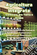 Agricoltura integrata. Coltivare tra terra e acqua. Una guida completa alla fusione di giardinaggio tradizionale e idroponica per massimizzare produzione, sostenibilità e diversità delle colture libro