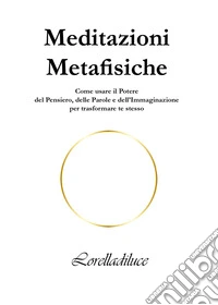 Meditazioni metafisiche. Come usare il potere del pensiero, delle parole e dell'immaginazione per trasformare te stesso libro