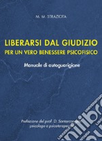 Liberarsi dal giudizio per un vero benessere psicofisico. Manuale di autoguarigione