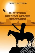 Il mistero dei dieci Apache scomparsi. L'ultima fuga di nove guerrieri e una donna libro