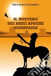 Il mistero dei dieci Apache scomparsi. L'ultima fuga di nove guerrieri e una donna libro di Gattesco Franco