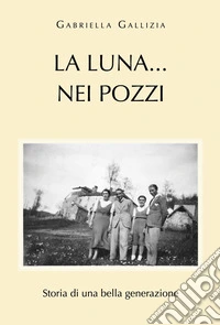 La luna...nei pozzi. Storia di una bella generazione libro