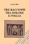 Tre racconti tra dolore e follia libro di Figliolini Mauro