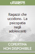 Ragazzi che uccidono. La psicopatia negli adolescenti libro