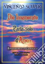 Dio innamorato parla solo d'amore. Riflessioni di un cattolico-God in love speak only of love. Refletion of a catholic libro