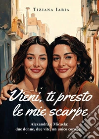 Vieni, ti presto le mie scarpe. Alexandra e Micaela: due donne, due vite, un unico coraggio libro