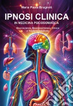 Ipnosi clinica in medicina psicosomatica. Neuroscienze, neurobiochimica, clinica e tecniche ipnotiche libro