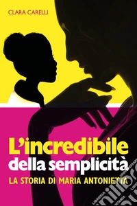 L'incredibile della semplicità. La storia di Maria Antonietta libro