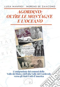 Agordino: oltre le montagne e l'oceano. L'emigrazione dai comuni della Valle del Biois e dell'alta Valle del Cordevole verso gli Stati Uniti d'America libro