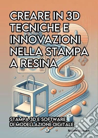 Creare in 3D. Tecniche e innovazioni nella stampa a resina libro